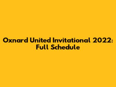 Oxnard United Invitational 2022: Full Schedule