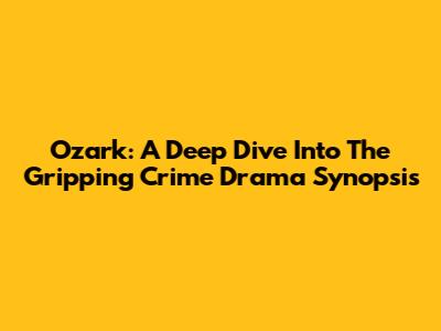 Ozark: A Deep Dive Into The Gripping Crime Drama Synopsis