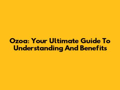 Ozoa: Your Ultimate Guide To Understanding And Benefits