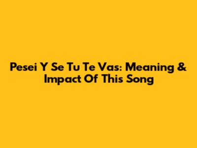P'esei Y Se Tu Te Vas: Meaning & Impact Of This Song