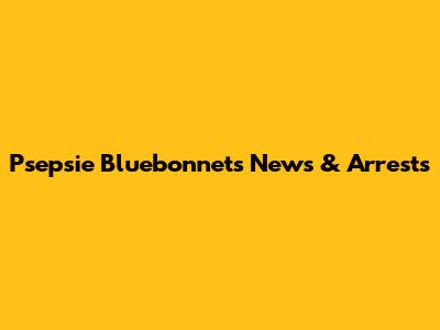 P'sepsie Bluebonnets News & Arrests