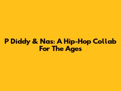 P Diddy & Nas: A Hip-Hop Collab For The Ages