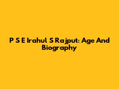 P S E Irahul S Rajput: Age And Biography