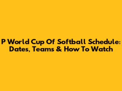 P World Cup Of Softball Schedule: Dates, Teams & How To Watch