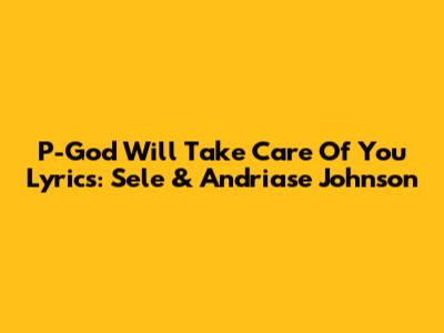 P-God "Will Take Care Of You" Lyrics: Sele & Andriase Johnson
