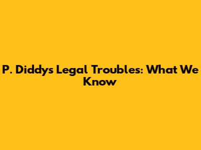 P. Diddy's Legal Troubles: What We Know