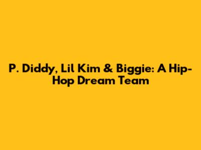 P. Diddy, Lil' Kim & Biggie: A Hip-Hop Dream Team