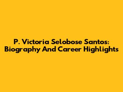 P. Victoria Selobose Santos: Biography And Career Highlights