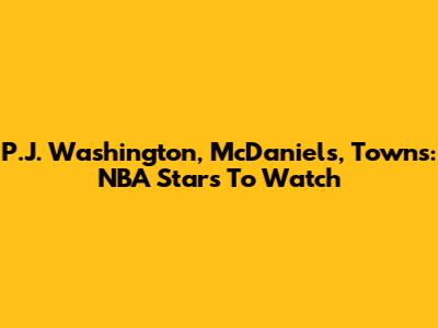 P.J. Washington, McDaniels, Towns: NBA Stars To Watch