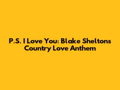P.S. I Love You: Blake Shelton's Country Love Anthem