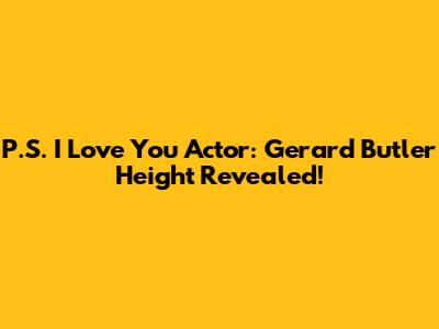 P.S. I Love You Actor: Gerard Butler Height Revealed!