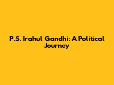 P.S. Irahul Gandhi: A Political Journey