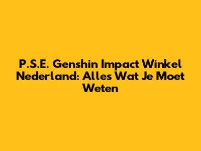 P.S.E. Genshin Impact Winkel Nederland: Alles Wat Je Moet Weten