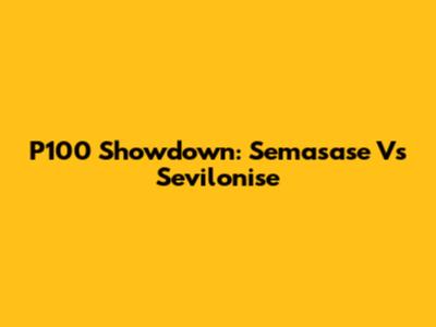 P100 Showdown: Semasase Vs Sevilonise