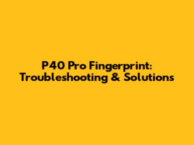 P40 Pro Fingerprint: Troubleshooting & Solutions
