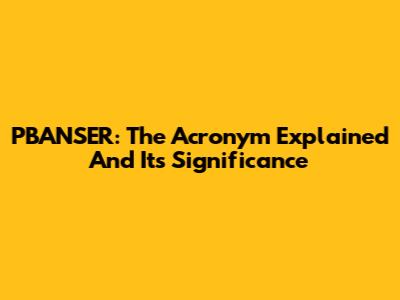 PBANSER: The Acronym Explained And Its Significance