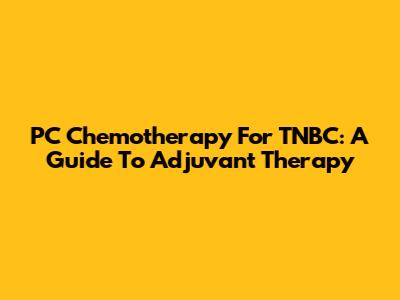 PC Chemotherapy For TNBC: A Guide To Adjuvant Therapy