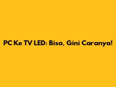PC Ke TV LED: Bisa, Gini Caranya!