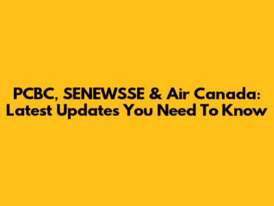 PCBC, SENEWSSE & Air Canada: Latest Updates You Need To Know