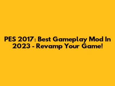 PES 2017: Best Gameplay Mod In 2023 - Revamp Your Game!