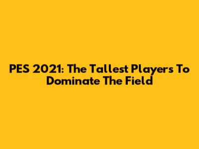 PES 2021: The Tallest Players To Dominate The Field