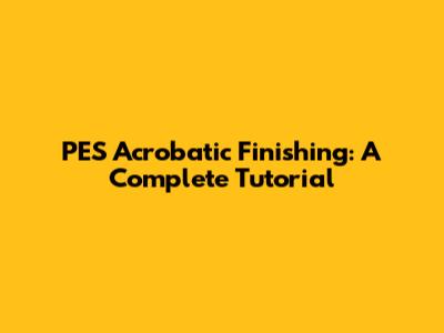 PES Acrobatic Finishing: A Complete Tutorial