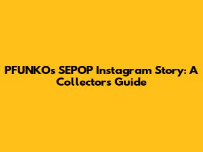 PFUNKO's SEPOP Instagram Story: A Collector's Guide