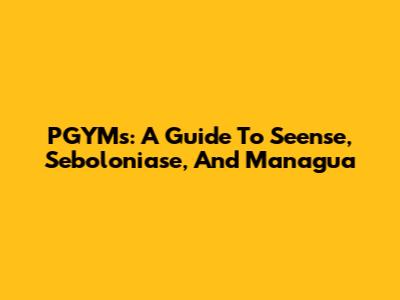 PGYMs: A Guide To Seense, Seboloniase, And Managua