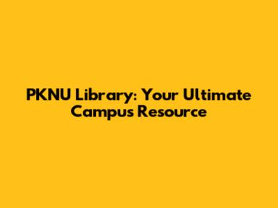 PKNU Library: Your Ultimate Campus Resource