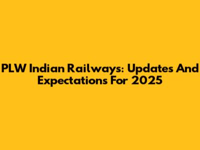 PLW Indian Railways: Updates And Expectations For 2025
