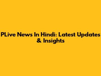 PLive News In Hindi: Latest Updates & Insights