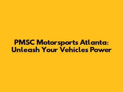 PMSC Motorsports Atlanta: Unleash Your Vehicle's Power