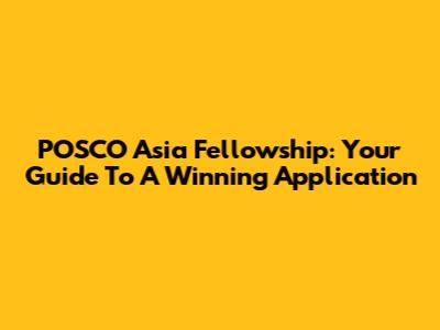POSCO Asia Fellowship: Your Guide To A Winning Application