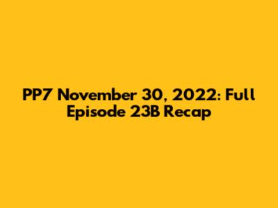 PP7 November 30, 2022: Full Episode 23B Recap