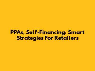 PPAs, Self-Financing: Smart Strategies For Retailers