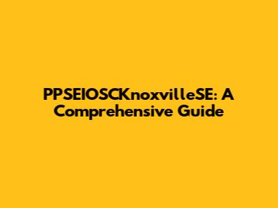 PPSEIOSCKnoxvilleSE: A Comprehensive Guide