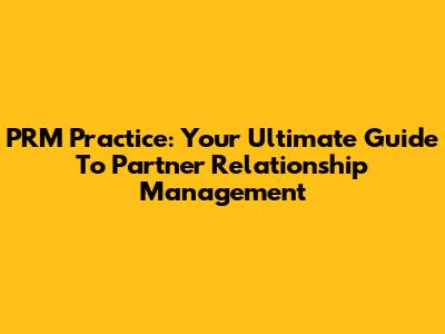 PRM Practice: Your Ultimate Guide To Partner Relationship Management