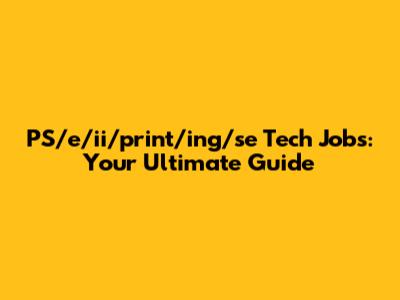 PS/e/ii/print/ing/se Tech Jobs: Your Ultimate Guide