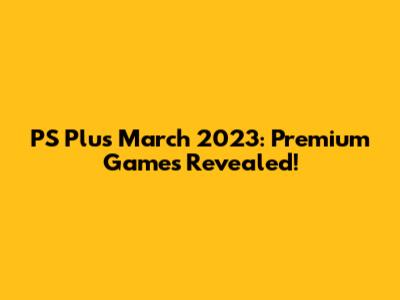 PS Plus March 2023: Premium Games Revealed!