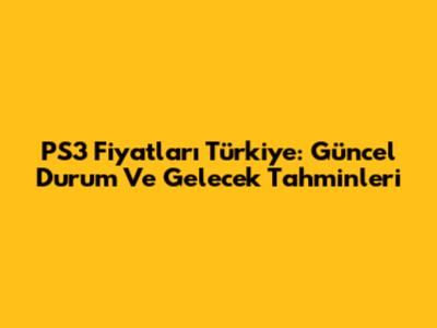 PS3 Fiyatları Türkiye: Güncel Durum Ve Gelecek Tahminleri