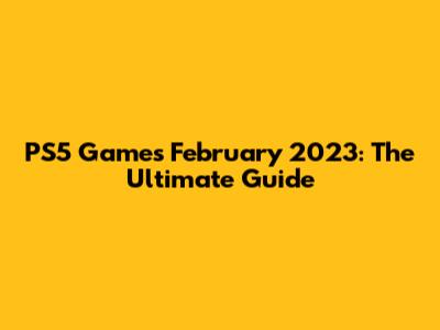 PS5 Games February 2023: The Ultimate Guide