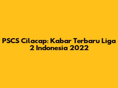 PSCS Cilacap: Kabar Terbaru Liga 2 Indonesia 2022