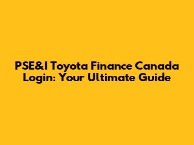 PSE&I Toyota Finance Canada Login: Your Ultimate Guide
