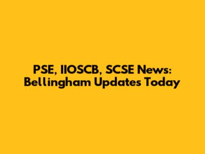 PSE, IIOSCB, SCSE News: Bellingham Updates Today