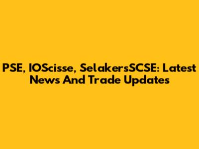 PSE, IOScisse, SelakersSCSE: Latest News And Trade Updates