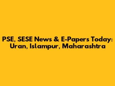 PSE, SESE News & E-Papers Today: Uran, Islampur, Maharashtra