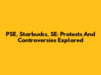 PSE, Starbucks, SE: Protests And Controversies Explored