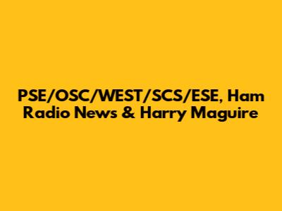 PSE/OSC/WEST/SCS/ESE, Ham Radio News & Harry Maguire