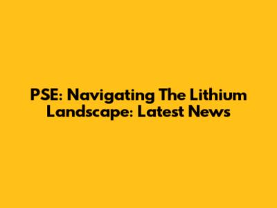 PSE: Navigating The Lithium Landscape: Latest News