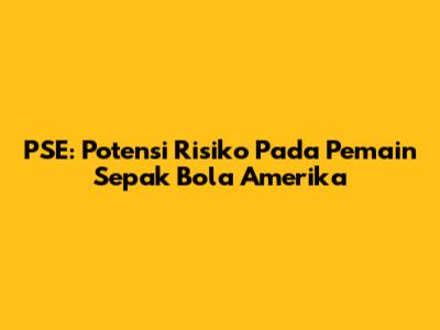 PSE: Potensi Risiko Pada Pemain Sepak Bola Amerika